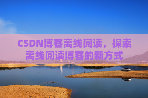 CSDN博客离线阅读，探索离线阅读博客的新方式